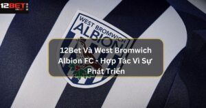 12Bet Và West Bromwich Albion FC - Hợp Tác Vì Sự Phát Triển