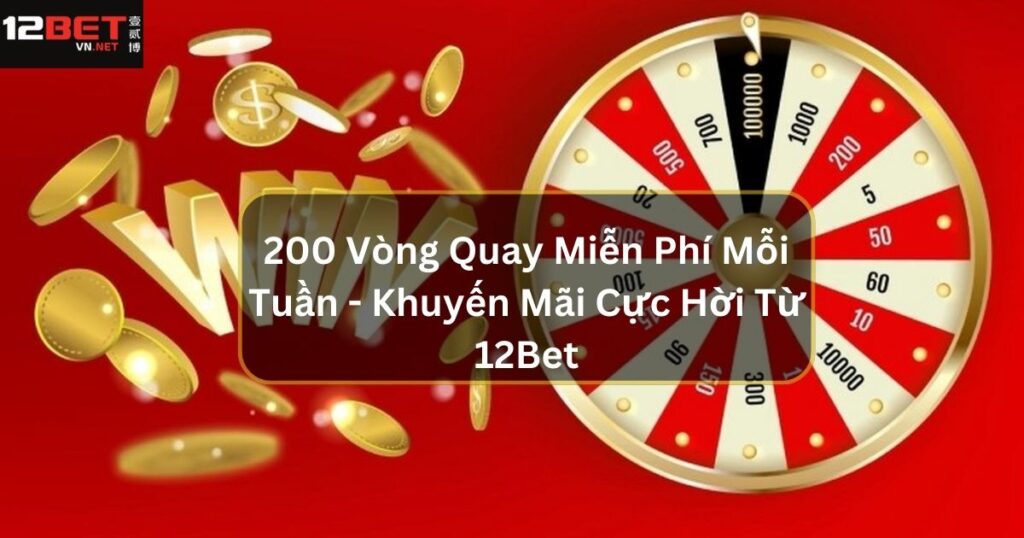 200 Vòng Quay Miễn Phí Mỗi Tuần - Khuyến Mãi Cực Hời Từ 12Bet