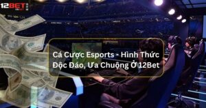 Cá Cược Esports - Hình Thức Độc Đáo, Được Ưa Chuộng Ở 12Bet