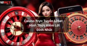 Casino Trực Tuyến 12Bet - Hình Thức Kiếm Lời Đỉnh Nhất 