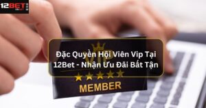 Đặc Quyền Hội Viên Vip Tại 12Bet - Nhận Ưu Đãi Bất Tận