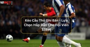 Kèo Cầu Thủ Ghi Bàn - Lựa Chọn Hấp Dẫn Cho Hội Viên 12Bet