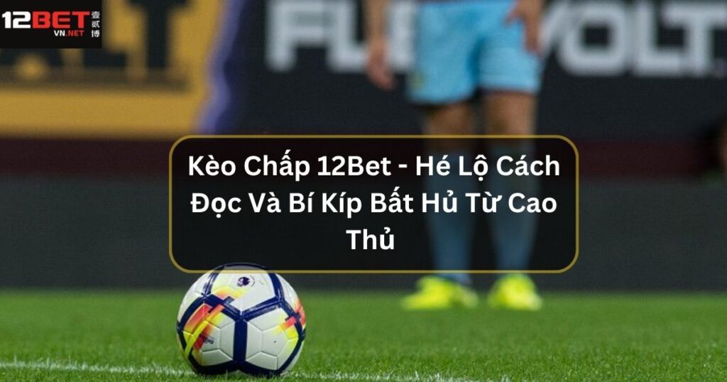 Kèo Chấp 12Bet - Hé Lộ Cách Đọc Và Bí Kíp Bất Hủ Từ Cao Thủ 