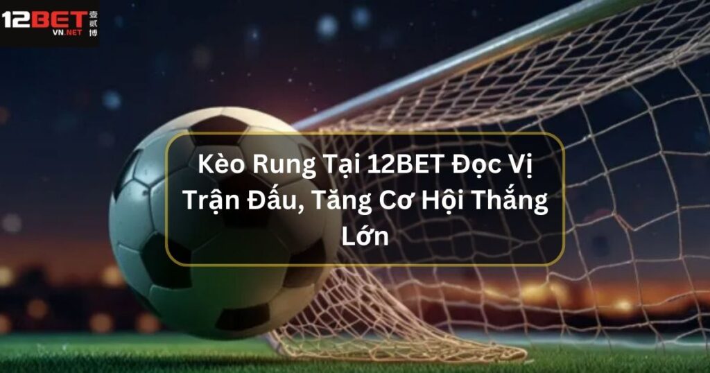 Kèo Rung Tại 12BET Đọc Vị Trận Đấu, Tăng Cơ Hội Thắng Lớn