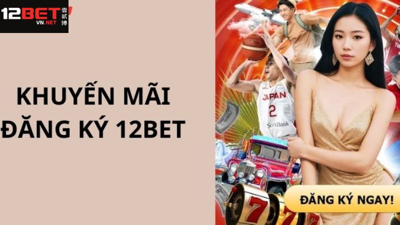 Một số nội dung cơ bản về ưu đãi đăng ký tại 12Bet