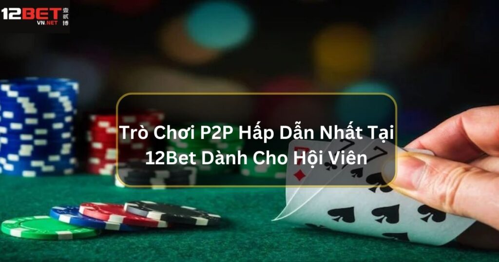 Trò Chơi P2P Hấp Dẫn Nhất Tại 12Bet Dành Cho Hội Viên